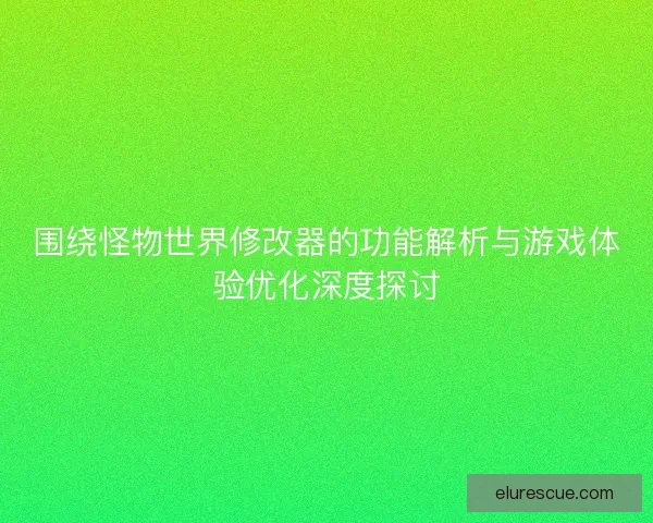 围绕怪物世界修改器的功能解析与游戏体验优化深度探讨
