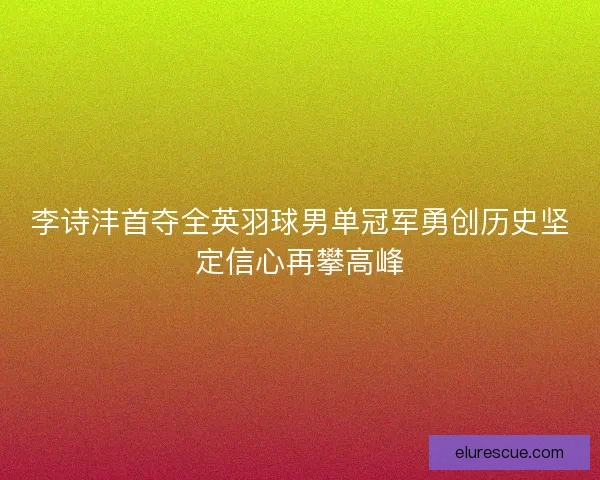 李诗沣首夺全英羽球男单冠军勇创历史坚定信心再攀高峰