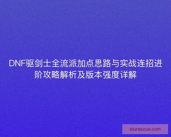 DNF驱剑士全流派加点思路与实战连招进阶攻略解析及版本强度详解
