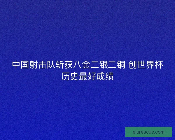 中国射击队斩获八金二银二铜 创世界杯历史最好成绩